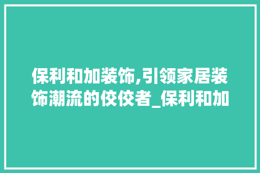 保利和加装饰,引领家居装饰潮流的佼佼者_保利和加装饰 保利和加装饰,引领家居装饰潮流的佼佼者_保利和加装饰 二手房