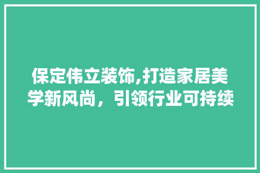 保定伟立装饰,打造家居美学新风尚，引领行业可持续发展_保定伟立装饰 保定伟立装饰,打造家居美学新风尚，引领行业可持续发展_保定伟立装饰 家居装饰