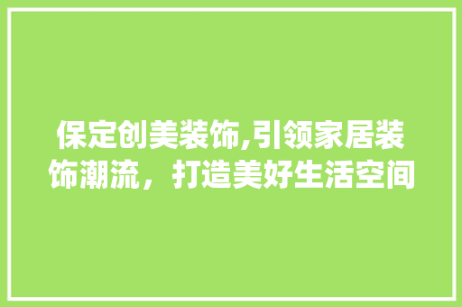 保定创美装饰,引领家居装饰潮流，打造美好生活空间_保定创美装饰 保定创美装饰,引领家居装饰潮流，打造美好生活空间_保定创美装饰 家居装饰