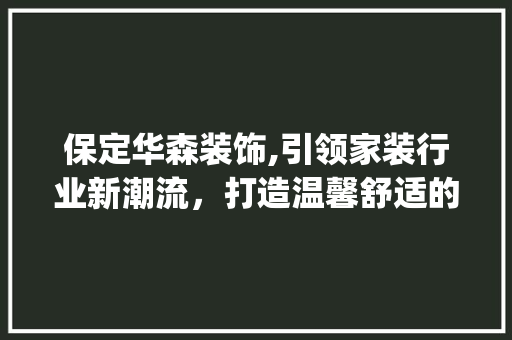 保定华森装饰,引领家装行业新潮流，打造温馨舒适的家_保定华森装饰 保定华森装饰,引领家装行业新潮流，打造温馨舒适的家_保定华森装饰 家居设计