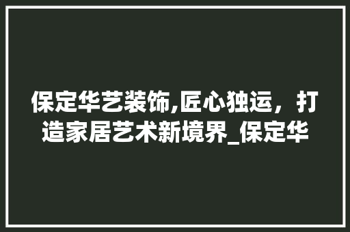 保定华艺装饰,匠心独运，打造家居艺术新境界_保定华艺装饰 保定华艺装饰,匠心独运，打造家居艺术新境界_保定华艺装饰 二手房