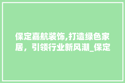 保定嘉航装饰,打造绿色家居，引领行业新风潮_保定嘉航装饰 保定嘉航装饰,打造绿色家居，引领行业新风潮_保定嘉航装饰 家居装饰