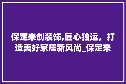 保定来创装饰,匠心独运，打造美好家居新风尚_保定来创装饰 保定来创装饰,匠心独运，打造美好家居新风尚_保定来创装饰 家居装饰