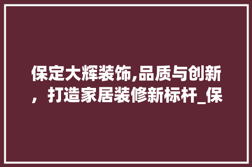 保定大辉装饰,品质与创新，打造家居装修新标杆_保定大辉装饰 保定大辉装饰,品质与创新，打造家居装修新标杆_保定大辉装饰 装修知识