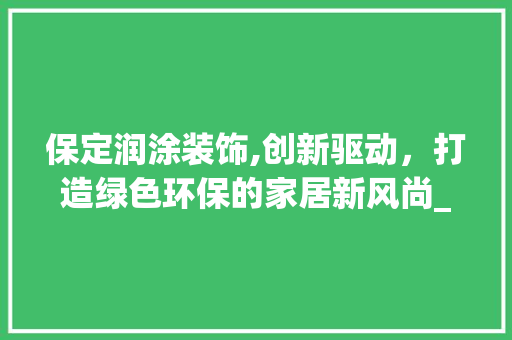 保定润涂装饰,创新驱动，打造绿色环保的家居新风尚_保定润涂装饰 保定润涂装饰,创新驱动，打造绿色环保的家居新风尚_保定润涂装饰 家居设计