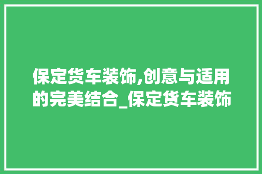 保定货车装饰,创意与适用的完美结合_保定货车装饰 保定货车装饰,创意与适用的完美结合_保定货车装饰 二手房