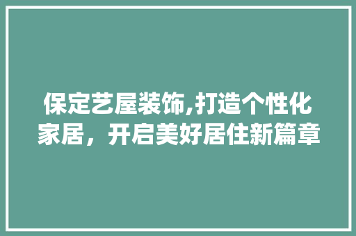 保定艺屋装饰,打造个性化家居，开启美好居住新篇章_保定艺屋装饰 保定艺屋装饰,打造个性化家居，开启美好居住新篇章_保定艺屋装饰 装修知识