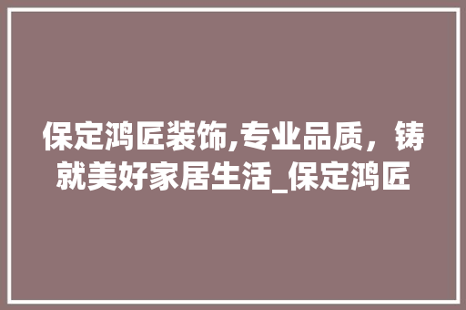 保定鸿匠装饰,专业品质，铸就美好家居生活_保定鸿匠装饰 保定鸿匠装饰,专业品质，铸就美好家居生活_保定鸿匠装饰 家居装饰