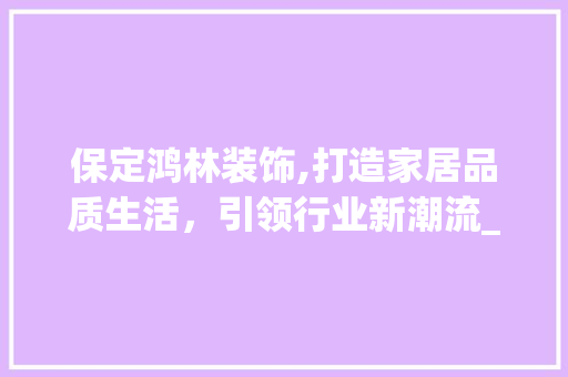 保定鸿林装饰,打造家居品质生活，引领行业新潮流_保定鸿林装饰 保定鸿林装饰,打造家居品质生活，引领行业新潮流_保定鸿林装饰 二手房
