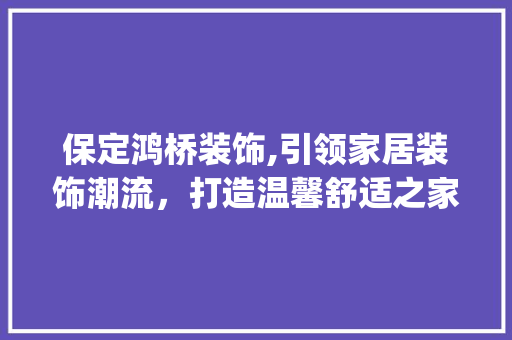 保定鸿桥装饰,引领家居装饰潮流，打造温馨舒适之家_保定鸿桥装饰 保定鸿桥装饰,引领家居装饰潮流，打造温馨舒适之家_保定鸿桥装饰 家居设计