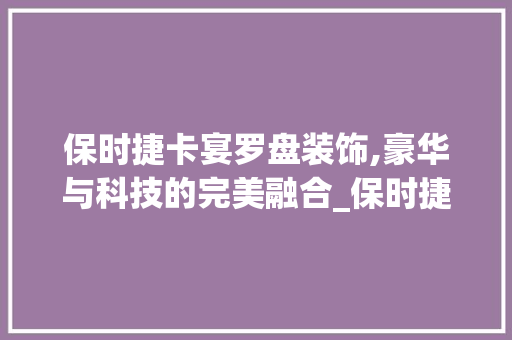 保时捷卡宴罗盘装饰,豪华与科技的完美融合_保时捷卡宴罗盘装饰 保时捷卡宴罗盘装饰,豪华与科技的完美融合_保时捷卡宴罗盘装饰 家居装饰