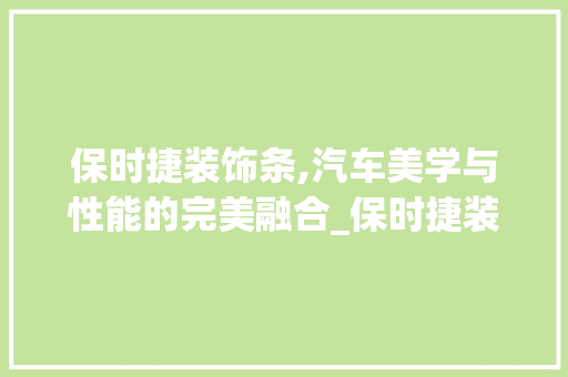 保时捷装饰条,汽车美学与性能的完美融合_保时捷装饰条 保时捷装饰条,汽车美学与性能的完美融合_保时捷装饰条 家居设计