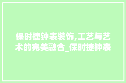 保时捷钟表装饰,工艺与艺术的完美融合_保时捷钟表装饰 保时捷钟表装饰,工艺与艺术的完美融合_保时捷钟表装饰 买房须知