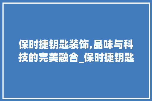 保时捷钥匙装饰,品味与科技的完美融合_保时捷钥匙装饰 保时捷钥匙装饰,品味与科技的完美融合_保时捷钥匙装饰 装修知识