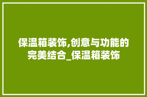 保温箱装饰,创意与功能的完美结合_保温箱装饰 保温箱装饰,创意与功能的完美结合_保温箱装饰 装修知识