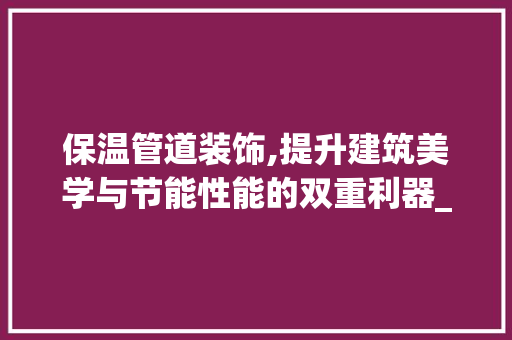 保温管道装饰,提升建筑美学与节能性能的双重利器_保温管道装饰 保温管道装饰,提升建筑美学与节能性能的双重利器_保温管道装饰 装修知识
