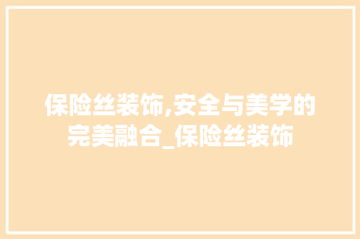 保险丝装饰,安全与美学的完美融合_保险丝装饰 保险丝装饰,安全与美学的完美融合_保险丝装饰 家居装饰
