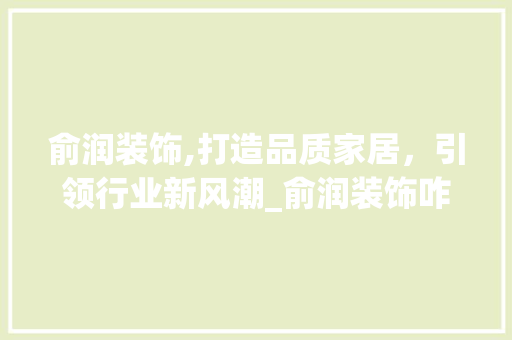 俞润装饰,打造品质家居，引领行业新风潮_俞润装饰咋样 俞润装饰,打造品质家居，引领行业新风潮_俞润装饰咋样 装修知识