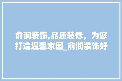 俞润装饰,品质装修，为您打造温馨家园_俞润装饰好吗 俞润装饰,品质装修，为您打造温馨家园_俞润装饰好吗 二手房