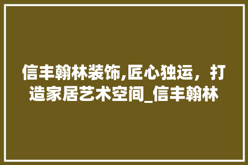 信丰翰林装饰,匠心独运，打造家居艺术空间_信丰翰林装饰 信丰翰林装饰,匠心独运，打造家居艺术空间_信丰翰林装饰 二手房