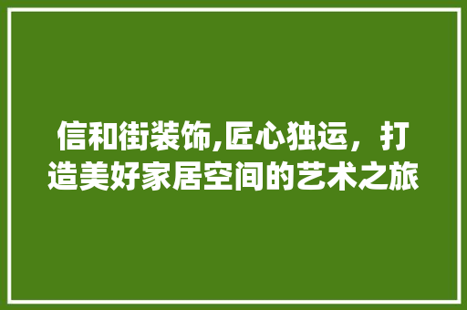 信和街装饰,匠心独运，打造美好家居空间的艺术之旅_信和街装饰 信和街装饰,匠心独运，打造美好家居空间的艺术之旅_信和街装饰 买房须知