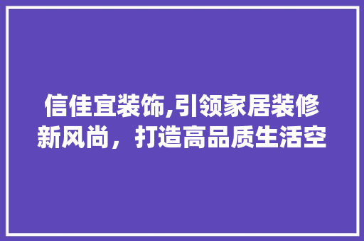 信佳宜装饰,引领家居装修新风尚，打造高品质生活空间_信佳宜装饰 信佳宜装饰,引领家居装修新风尚，打造高品质生活空间_信佳宜装饰 家居装饰
