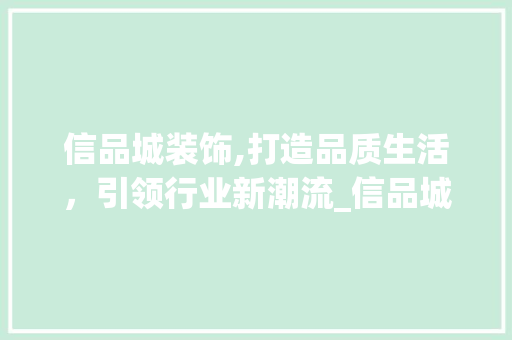 信品城装饰,打造品质生活，引领行业新潮流_信品城装饰 信品城装饰,打造品质生活，引领行业新潮流_信品城装饰 二手房