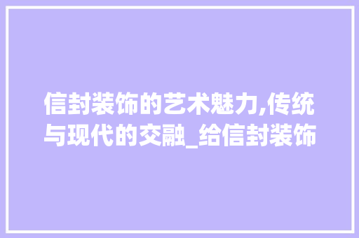 信封装饰的艺术魅力,传统与现代的交融_给信封装饰 信封装饰的艺术魅力,传统与现代的交融_给信封装饰 二手房