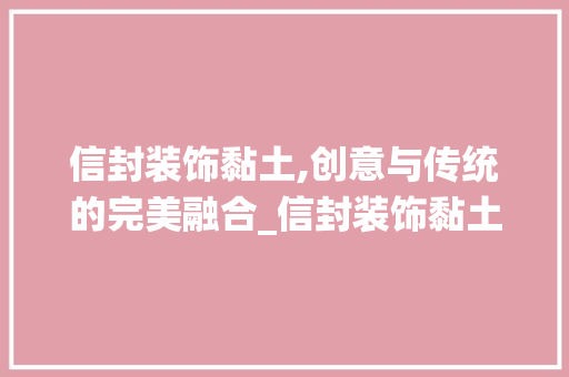 信封装饰黏土,创意与传统的完美融合_信封装饰黏土 信封装饰黏土,创意与传统的完美融合_信封装饰黏土 买房须知
