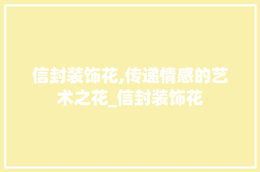 信封装饰花,传递情感的艺术之花_信封装饰花 信封装饰花,传递情感的艺术之花_信封装饰花 二手房