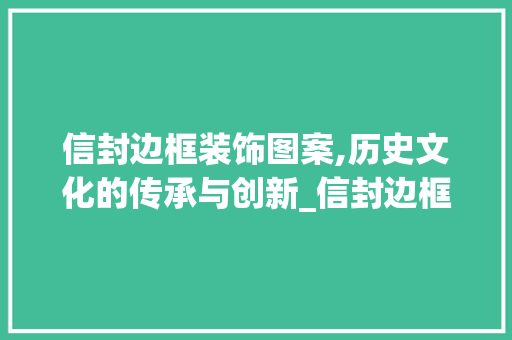 信封边框装饰图案,历史文化的传承与创新_信封边框装饰图案 信封边框装饰图案,历史文化的传承与创新_信封边框装饰图案 二手房