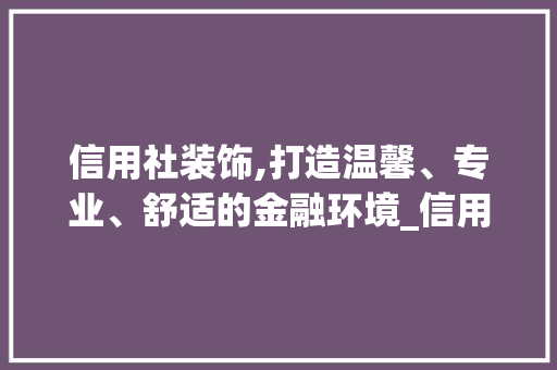 信用社装饰,打造温馨、专业、舒适的金融环境_信用社装饰 信用社装饰,打造温馨、专业、舒适的金融环境_信用社装饰 二手房