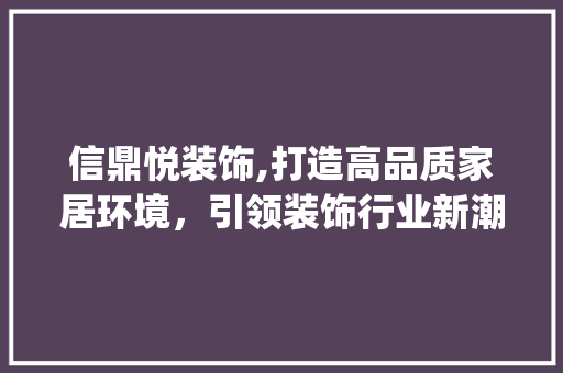 信鼎悦装饰,打造高品质家居环境，引领装饰行业新潮流_信鼎悦装饰 信鼎悦装饰,打造高品质家居环境，引领装饰行业新潮流_信鼎悦装饰 装修知识