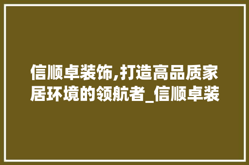 信顺卓装饰,打造高品质家居环境的领航者_信顺卓装饰 信顺卓装饰,打造高品质家居环境的领航者_信顺卓装饰 二手房