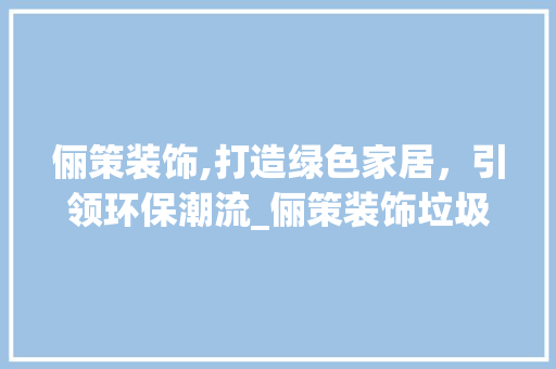 俪策装饰,打造绿色家居，引领环保潮流_俪策装饰垃圾 俪策装饰,打造绿色家居，引领环保潮流_俪策装饰垃圾 二手房
