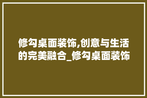 修勾桌面装饰,创意与生活的完美融合_修勾桌面装饰 修勾桌面装饰,创意与生活的完美融合_修勾桌面装饰 买房须知