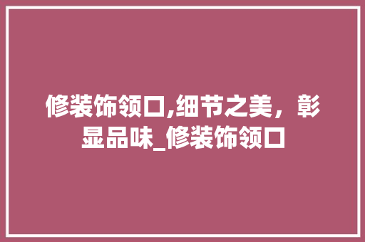 修装饰领口,细节之美，彰显品味_修装饰领口 修装饰领口,细节之美，彰显品味_修装饰领口 买房须知
