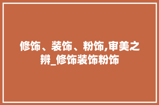 修饰、装饰、粉饰,审美之辨_修饰装饰粉饰 修饰、装饰、粉饰,审美之辨_修饰装饰粉饰 二手房