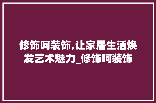 修饰呵装饰,让家居生活焕发艺术魅力_修饰呵装饰 修饰呵装饰,让家居生活焕发艺术魅力_修饰呵装饰 家居设计