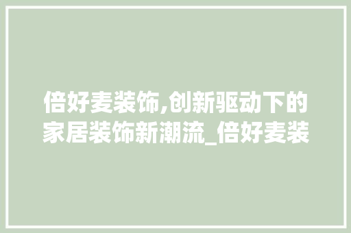 倍好麦装饰,创新驱动下的家居装饰新潮流_倍好麦装饰 倍好麦装饰,创新驱动下的家居装饰新潮流_倍好麦装饰 家居装饰