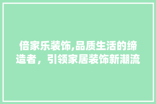 倍家乐装饰,品质生活的缔造者，引领家居装饰新潮流_倍家乐装饰 倍家乐装饰,品质生活的缔造者，引领家居装饰新潮流_倍家乐装饰 家居装饰