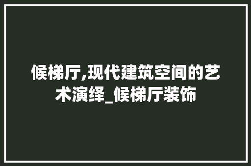 候梯厅,现代建筑空间的艺术演绎_候梯厅装饰 候梯厅,现代建筑空间的艺术演绎_候梯厅装饰 买房须知