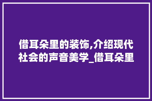 借耳朵里的装饰,介绍现代社会的声音美学_借耳朵里装饰 借耳朵里的装饰,介绍现代社会的声音美学_借耳朵里装饰 家居装饰