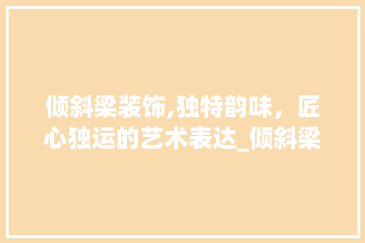 倾斜梁装饰,独特韵味，匠心独运的艺术表达_倾斜梁装饰 倾斜梁装饰,独特韵味，匠心独运的艺术表达_倾斜梁装饰 家居设计