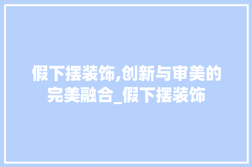 假下摆装饰,创新与审美的完美融合_假下摆装饰 假下摆装饰,创新与审美的完美融合_假下摆装饰 买房须知