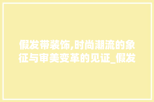 假发带装饰,时尚潮流的象征与审美变革的见证_假发带装饰 假发带装饰,时尚潮流的象征与审美变革的见证_假发带装饰 家居设计