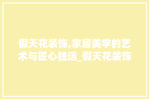 假天花装饰,家居美学的艺术与匠心独运_假天花装饰 假天花装饰,家居美学的艺术与匠心独运_假天花装饰 买房须知