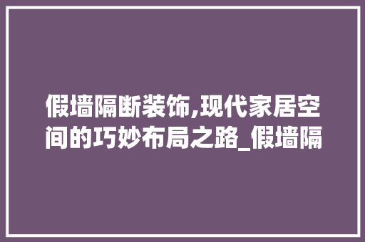 假墙隔断装饰,现代家居空间的巧妙布局之路_假墙隔断装饰 假墙隔断装饰,现代家居空间的巧妙布局之路_假墙隔断装饰 家居装饰