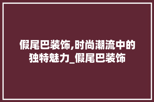 假尾巴装饰,时尚潮流中的独特魅力_假尾巴装饰 假尾巴装饰,时尚潮流中的独特魅力_假尾巴装饰 家居设计