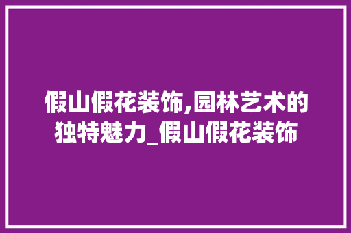 假山假花装饰,园林艺术的独特魅力_假山假花装饰 假山假花装饰,园林艺术的独特魅力_假山假花装饰 装修知识